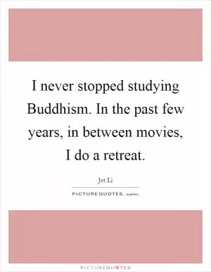I never stopped studying Buddhism. In the past few years, in between movies, I do a retreat Picture Quote #1