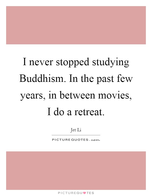 I never stopped studying Buddhism. In the past few years, in between movies, I do a retreat Picture Quote #1