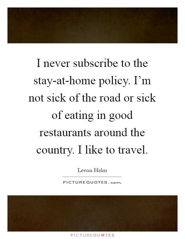 I never subscribe to the stay-at-home policy. I'm not sick of the road or sick of eating in good restaurants around the country. I like to travel Picture Quote #1