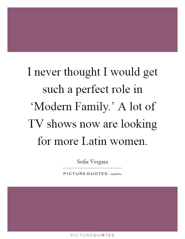 I never thought I would get such a perfect role in ‘Modern Family.' A lot of TV shows now are looking for more Latin women Picture Quote #1