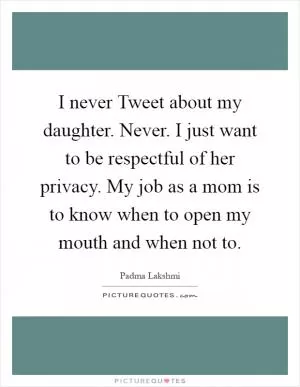I never Tweet about my daughter. Never. I just want to be respectful of her privacy. My job as a mom is to know when to open my mouth and when not to Picture Quote #1