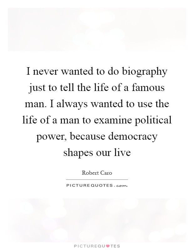 I never wanted to do biography just to tell the life of a famous man. I always wanted to use the life of a man to examine political power, because democracy shapes our live Picture Quote #1