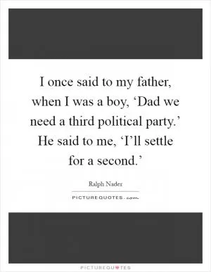 I once said to my father, when I was a boy, ‘Dad we need a third political party.’ He said to me, ‘I’ll settle for a second.’ Picture Quote #1