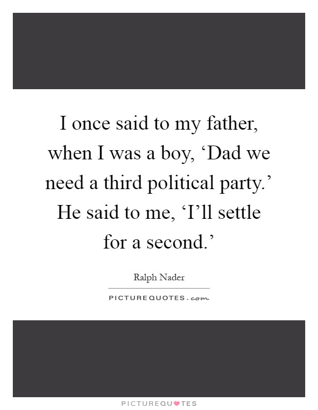 I once said to my father, when I was a boy, ‘Dad we need a third political party.' He said to me, ‘I'll settle for a second.' Picture Quote #1