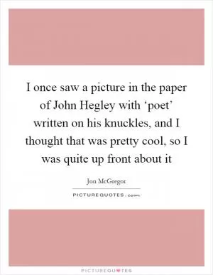 I once saw a picture in the paper of John Hegley with ‘poet’ written on his knuckles, and I thought that was pretty cool, so I was quite up front about it Picture Quote #1