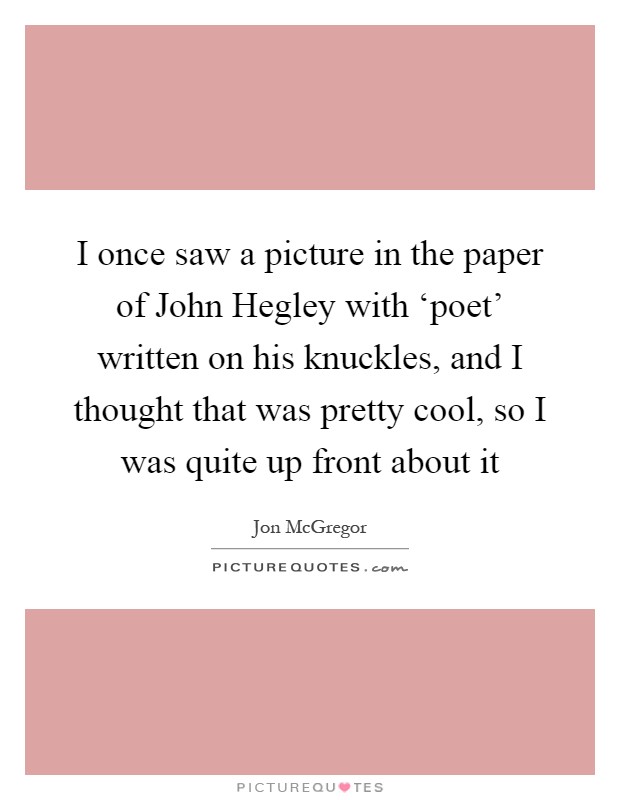 I once saw a picture in the paper of John Hegley with ‘poet' written on his knuckles, and I thought that was pretty cool, so I was quite up front about it Picture Quote #1