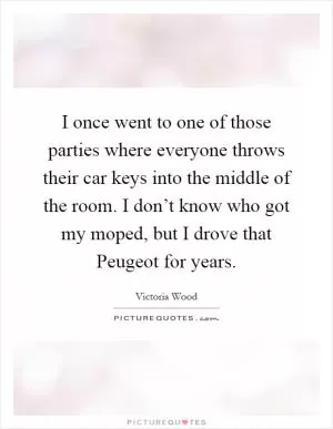 I once went to one of those parties where everyone throws their car keys into the middle of the room. I don’t know who got my moped, but I drove that Peugeot for years Picture Quote #1