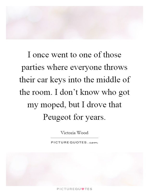 I once went to one of those parties where everyone throws their car keys into the middle of the room. I don't know who got my moped, but I drove that Peugeot for years Picture Quote #1