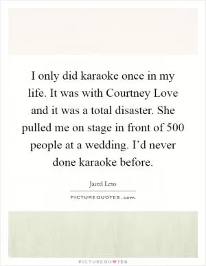 I only did karaoke once in my life. It was with Courtney Love and it was a total disaster. She pulled me on stage in front of 500 people at a wedding. I’d never done karaoke before Picture Quote #1