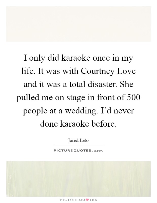 I only did karaoke once in my life. It was with Courtney Love and it was a total disaster. She pulled me on stage in front of 500 people at a wedding. I'd never done karaoke before Picture Quote #1