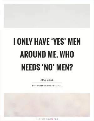I only have ‘yes’ men around me. Who needs ‘no’ men? Picture Quote #1