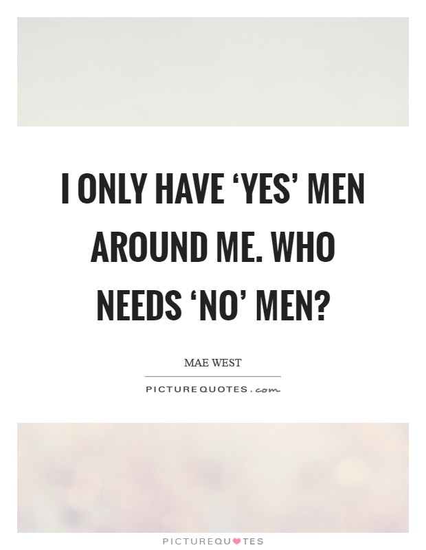I only have ‘yes' men around me. Who needs ‘no' men? Picture Quote #1