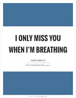 I only miss you when I’m breathing Picture Quote #1