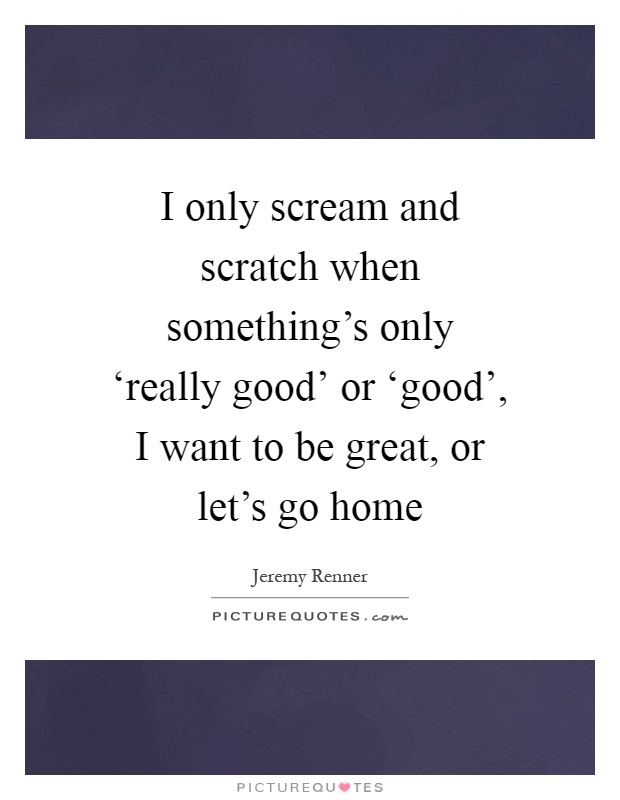 I only scream and scratch when something's only ‘really good' or ‘good', I want to be great, or let's go home Picture Quote #1