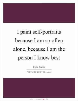 I paint self-portraits because I am so often alone, because I am the person I know best Picture Quote #1