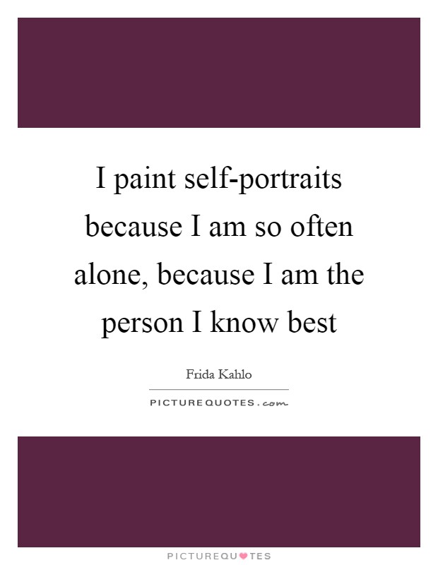 I paint self-portraits because I am so often alone, because I am the person I know best Picture Quote #1