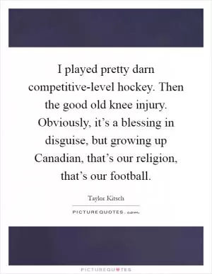 I played pretty darn competitive-level hockey. Then the good old knee injury. Obviously, it’s a blessing in disguise, but growing up Canadian, that’s our religion, that’s our football Picture Quote #1
