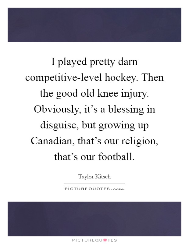 I played pretty darn competitive-level hockey. Then the good old knee injury. Obviously, it's a blessing in disguise, but growing up Canadian, that's our religion, that's our football Picture Quote #1