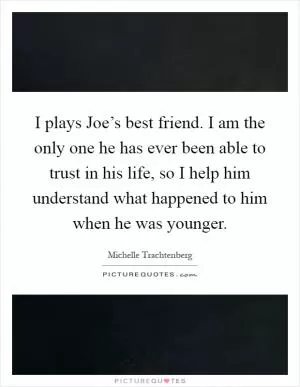 I plays Joe’s best friend. I am the only one he has ever been able to trust in his life, so I help him understand what happened to him when he was younger Picture Quote #1