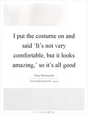 I put the costume on and said ‘It’s not very comfortable, but it looks amazing,’ so it’s all good Picture Quote #1