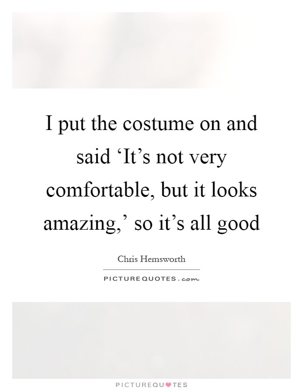 I put the costume on and said ‘It's not very comfortable, but it looks amazing,' so it's all good Picture Quote #1