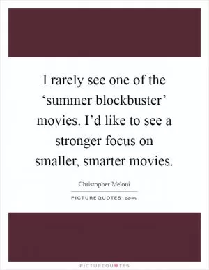I rarely see one of the ‘summer blockbuster’ movies. I’d like to see a stronger focus on smaller, smarter movies Picture Quote #1