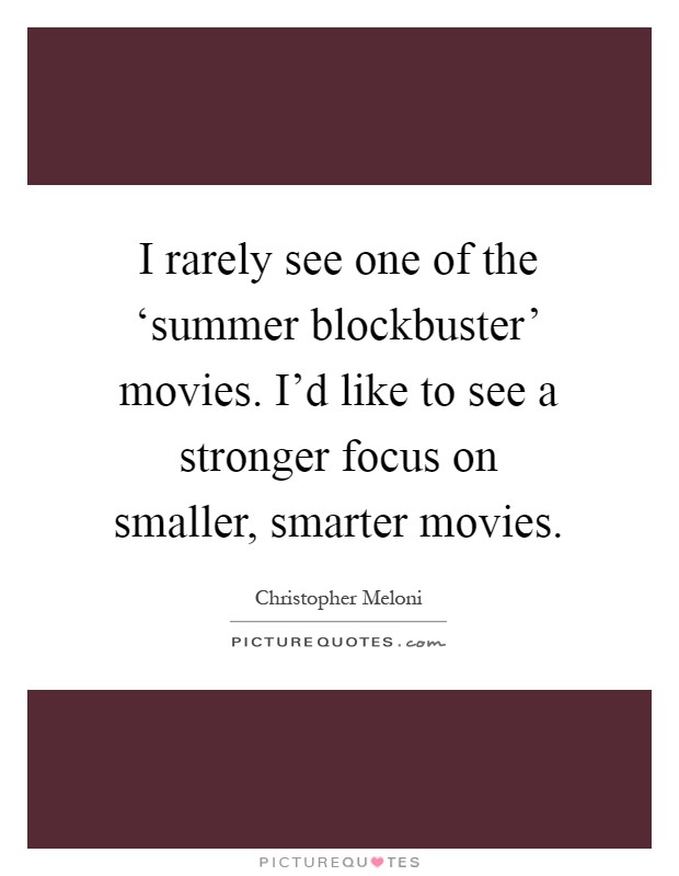 I rarely see one of the ‘summer blockbuster' movies. I'd like to see a stronger focus on smaller, smarter movies Picture Quote #1