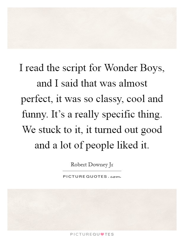 I read the script for Wonder Boys, and I said that was almost perfect, it was so classy, cool and funny. It's a really specific thing. We stuck to it, it turned out good and a lot of people liked it Picture Quote #1
