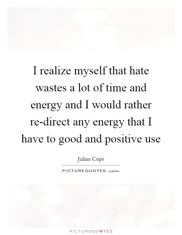 I realize myself that hate wastes a lot of time and energy and I would rather re-direct any energy that I have to good and positive use Picture Quote #1