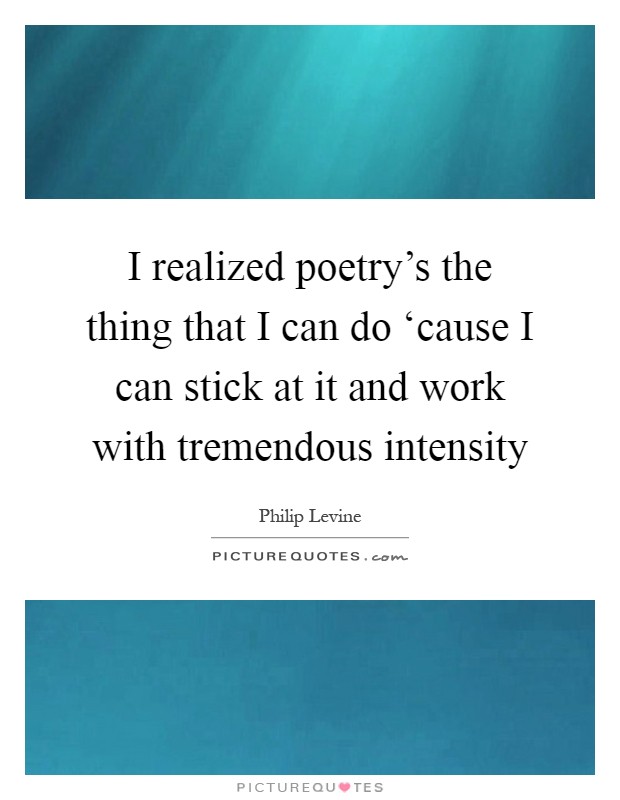 I realized poetry's the thing that I can do ‘cause I can stick at it and work with tremendous intensity Picture Quote #1