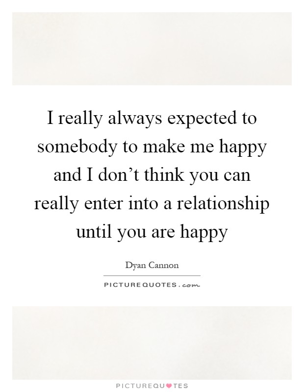 I really always expected to somebody to make me happy and I don't think you can really enter into a relationship until you are happy Picture Quote #1