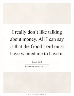 I really don’t like talking about money. All I can say is that the Good Lord must have wanted me to have it Picture Quote #1