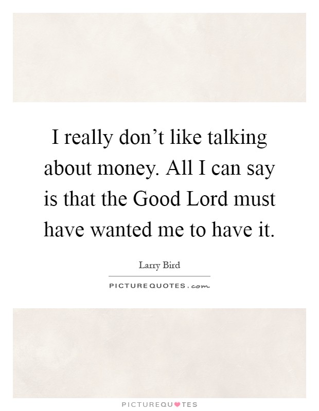 I really don't like talking about money. All I can say is that the Good Lord must have wanted me to have it Picture Quote #1