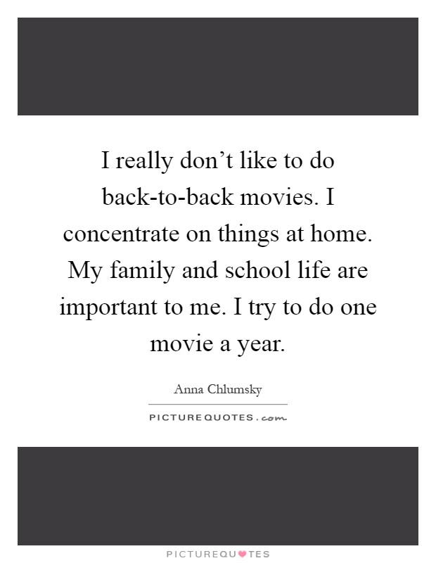I really don't like to do back-to-back movies. I concentrate on things at home. My family and school life are important to me. I try to do one movie a year Picture Quote #1