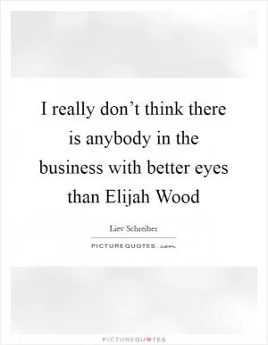 I really don’t think there is anybody in the business with better eyes than Elijah Wood Picture Quote #1