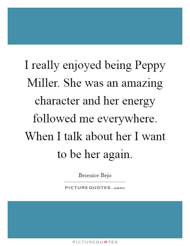 I really enjoyed being Peppy Miller. She was an amazing character and her energy followed me everywhere. When I talk about her I want to be her again Picture Quote #1