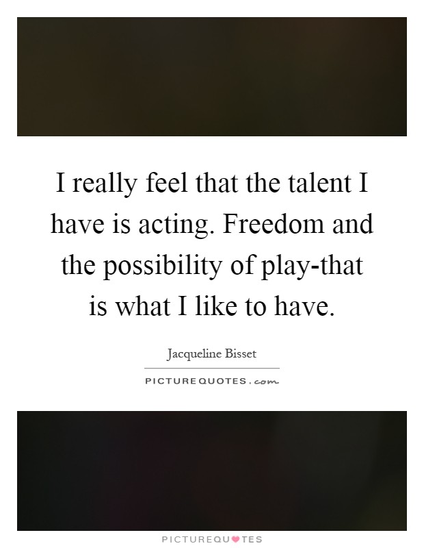 I really feel that the talent I have is acting. Freedom and the possibility of play-that is what I like to have Picture Quote #1