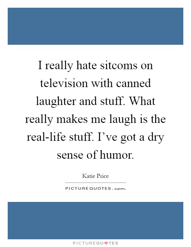 I really hate sitcoms on television with canned laughter and stuff. What really makes me laugh is the real-life stuff. I've got a dry sense of humor Picture Quote #1