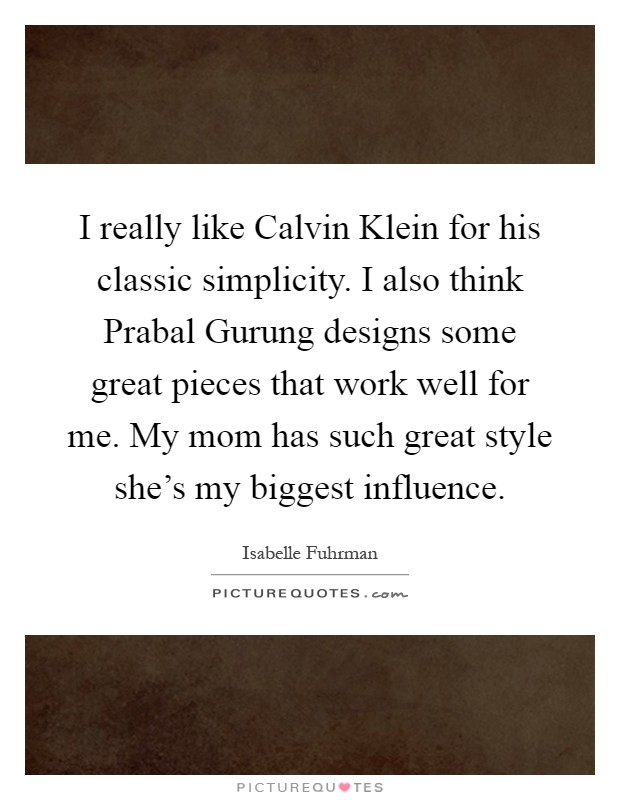 I really like Calvin Klein for his classic simplicity. I also think Prabal Gurung designs some great pieces that work well for me. My mom has such great style she's my biggest influence Picture Quote #1