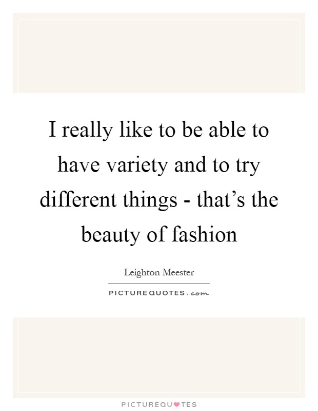 I really like to be able to have variety and to try different things - that's the beauty of fashion Picture Quote #1
