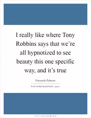 I really like where Tony Robbins says that we’re all hypnotized to see beauty this one specific way, and it’s true Picture Quote #1