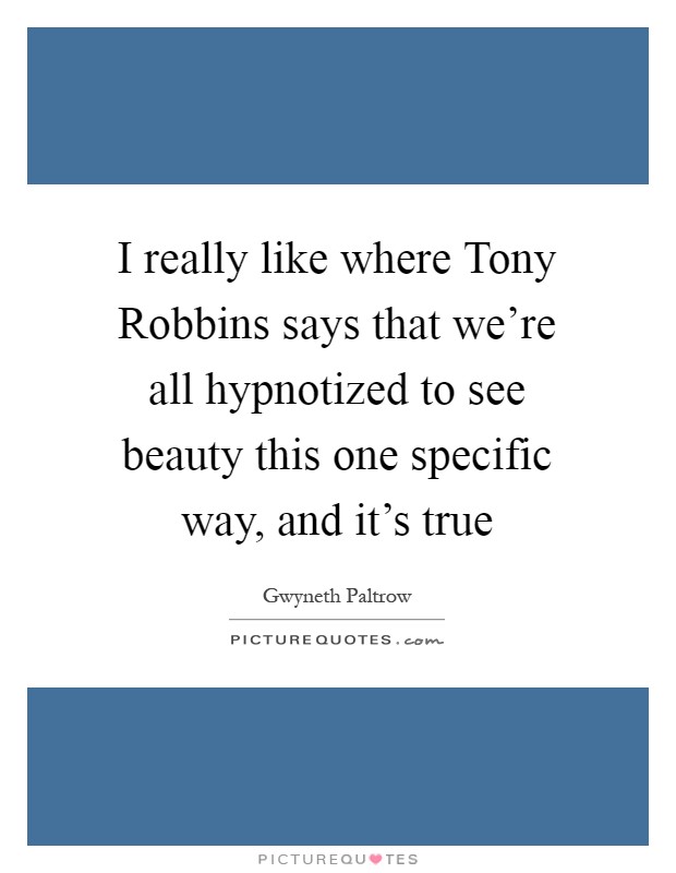 I really like where Tony Robbins says that we're all hypnotized to see beauty this one specific way, and it's true Picture Quote #1