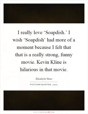 I really love ‘Soapdish.’ I wish ‘Soapdish’ had more of a moment because I felt that that is a really strong, funny movie. Kevin Kline is hilarious in that movie Picture Quote #1