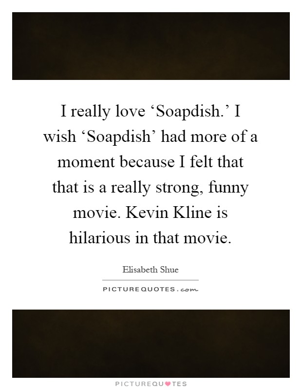 I really love ‘Soapdish.' I wish ‘Soapdish' had more of a moment because I felt that that is a really strong, funny movie. Kevin Kline is hilarious in that movie Picture Quote #1