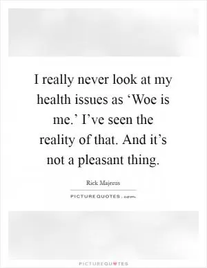 I really never look at my health issues as ‘Woe is me.’ I’ve seen the reality of that. And it’s not a pleasant thing Picture Quote #1