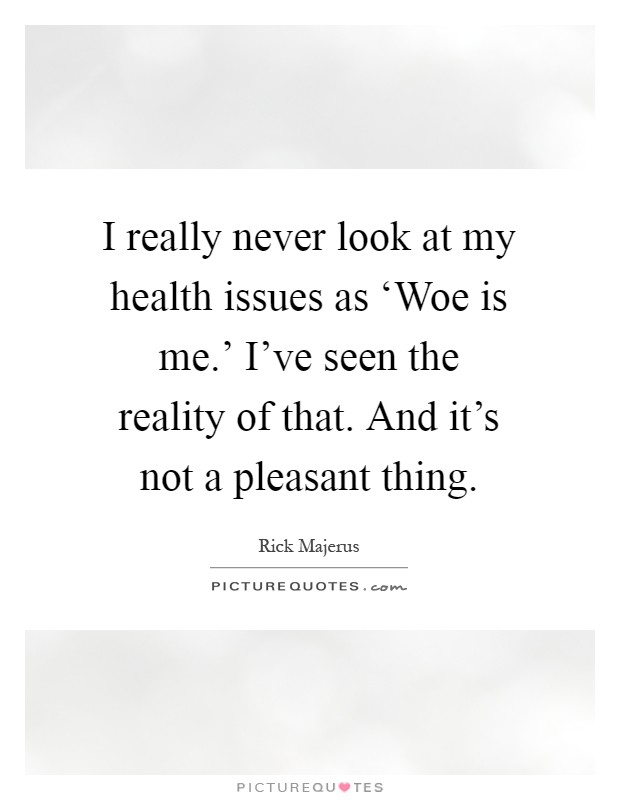 I really never look at my health issues as ‘Woe is me.' I've seen the reality of that. And it's not a pleasant thing Picture Quote #1
