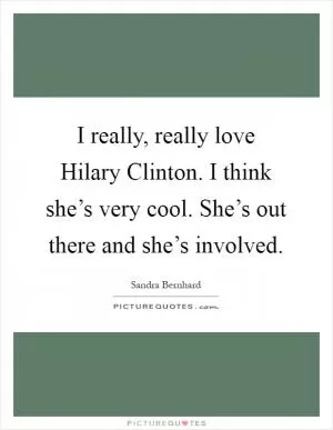 I really, really love Hilary Clinton. I think she’s very cool. She’s out there and she’s involved Picture Quote #1