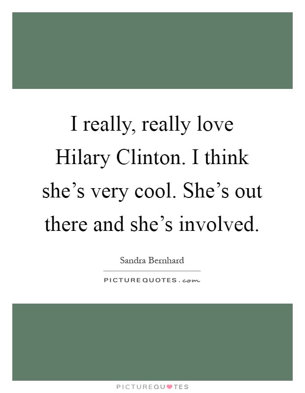 I really, really love Hilary Clinton. I think she's very cool. She's out there and she's involved Picture Quote #1