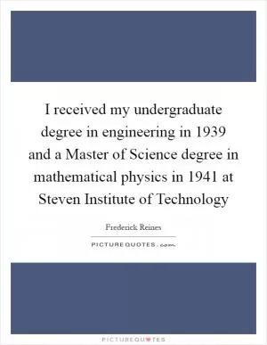 I received my undergraduate degree in engineering in 1939 and a Master of Science degree in mathematical physics in 1941 at Steven Institute of Technology Picture Quote #1