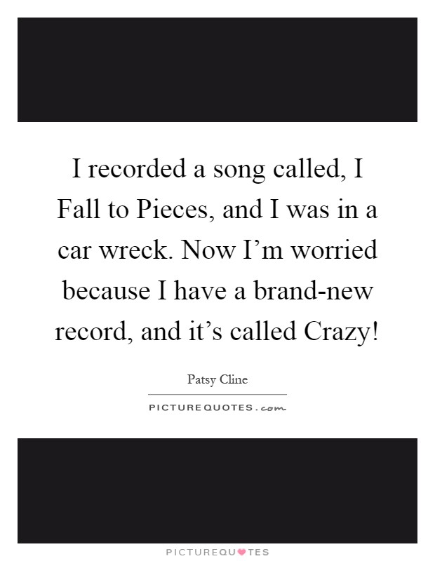 I recorded a song called, I Fall to Pieces, and I was in a car wreck. Now I'm worried because I have a brand-new record, and it's called Crazy! Picture Quote #1
